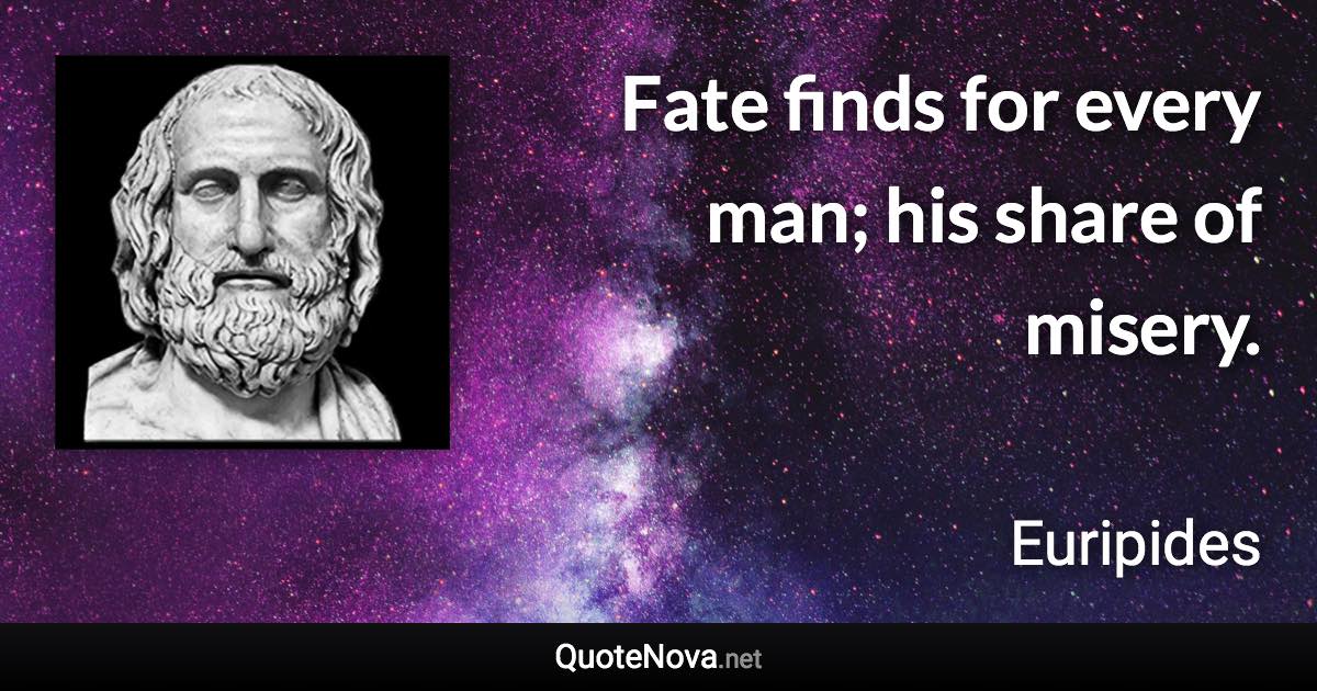 Fate finds for every man; his share of misery. - Euripides quote