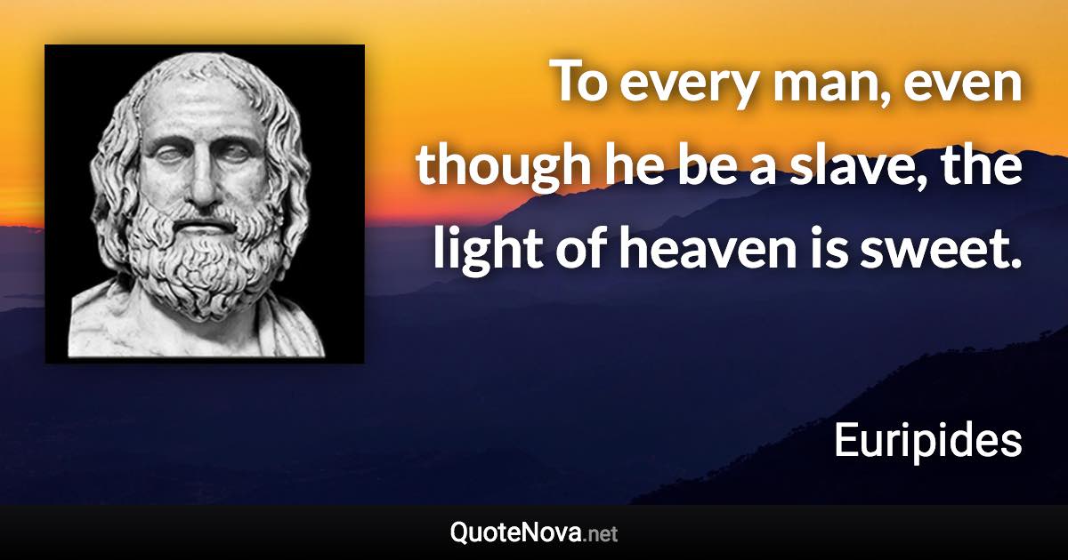 To every man, even though he be a slave, the light of heaven is sweet. - Euripides quote