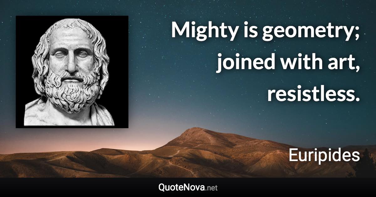 Mighty is geometry; joined with art, resistless. - Euripides quote