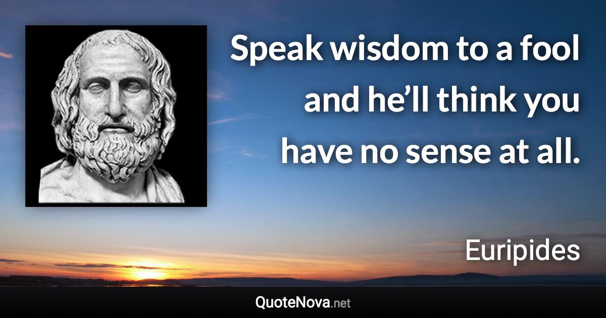 Speak wisdom to a fool and he’ll think you have no sense at all. - Euripides quote