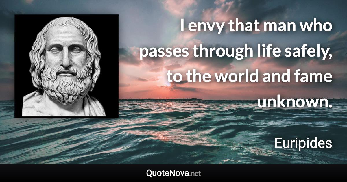 I envy that man who passes through life safely, to the world and fame unknown. - Euripides quote