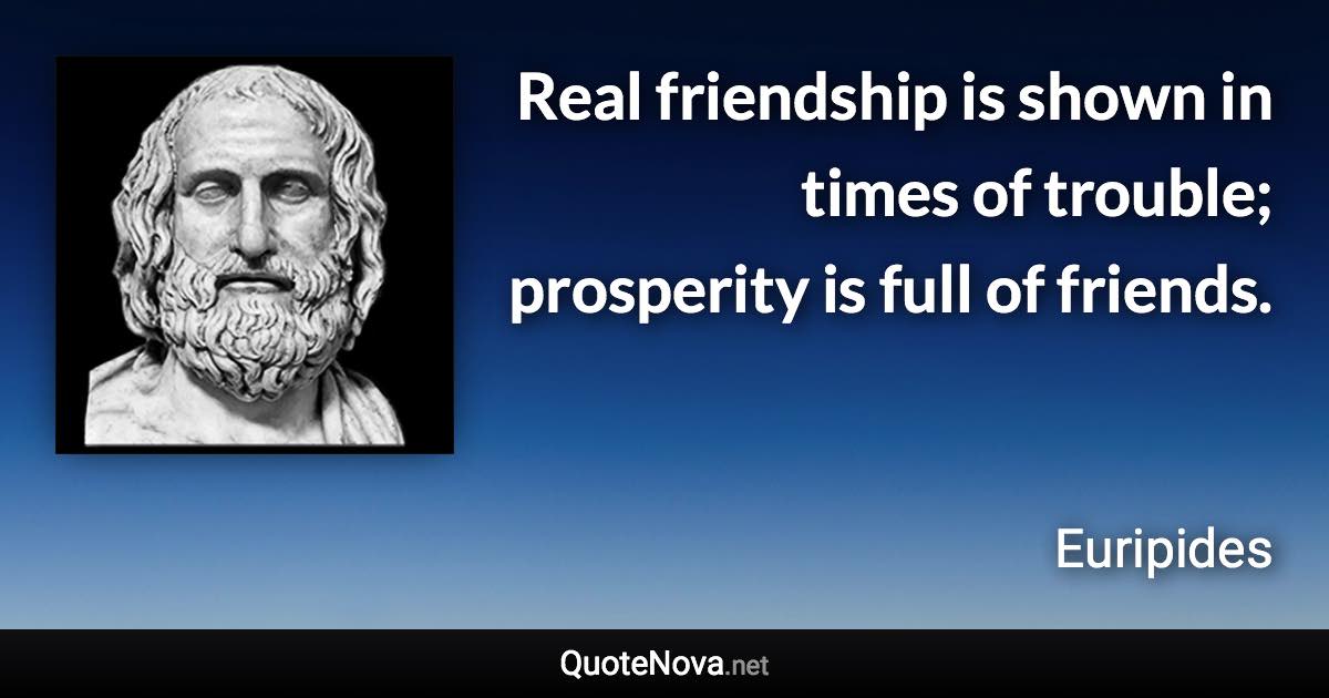 Real friendship is shown in times of trouble; prosperity is full of friends. - Euripides quote