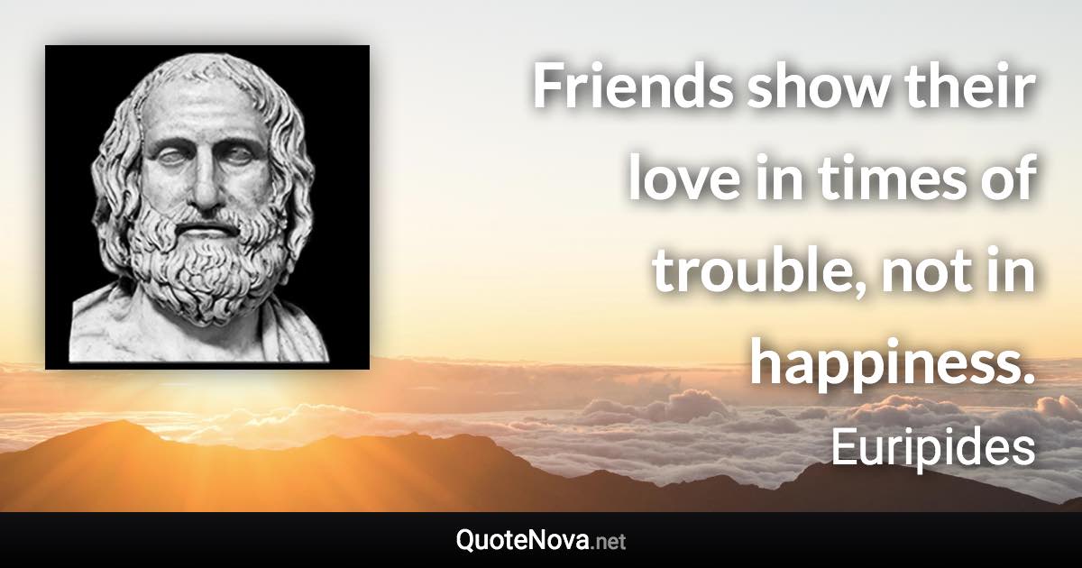 Friends show their love in times of trouble, not in happiness. - Euripides quote