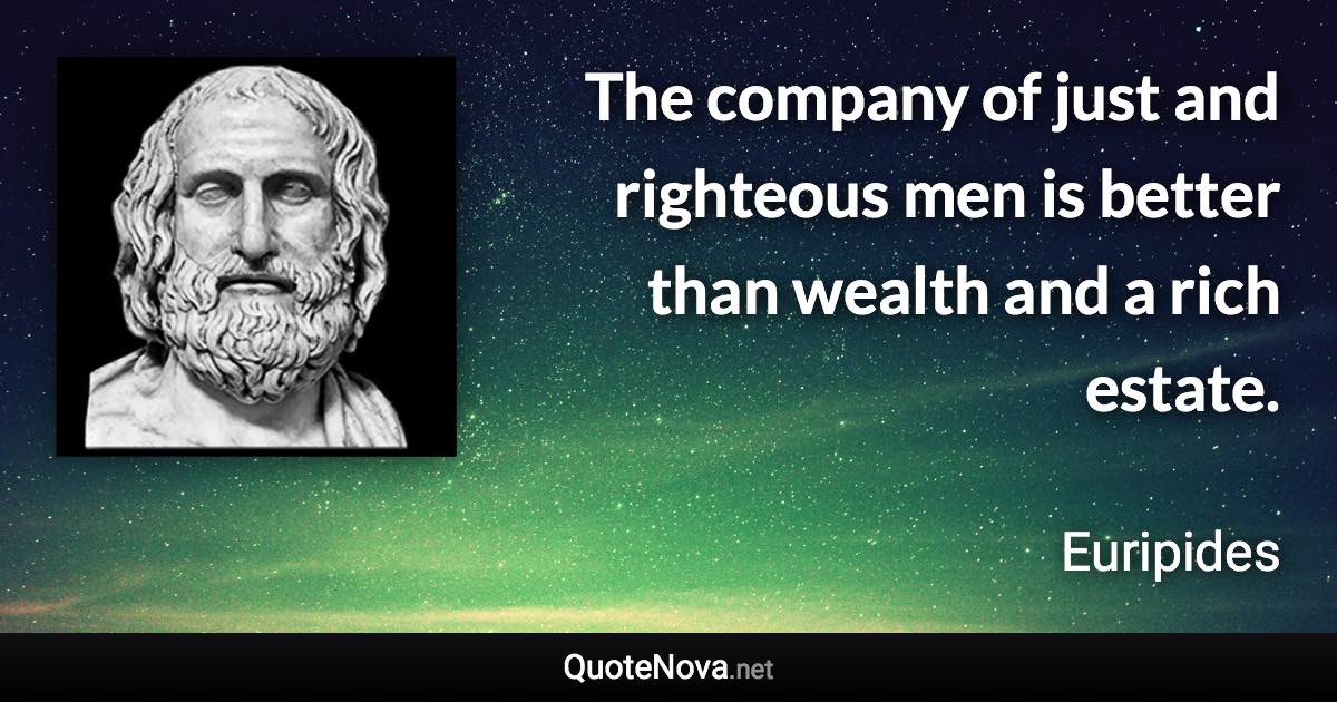 The company of just and righteous men is better than wealth and a rich estate. - Euripides quote