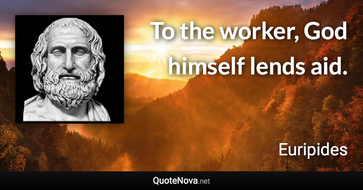 To the worker, God himself lends aid. - Euripides quote