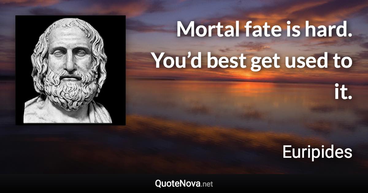 Mortal fate is hard. You’d best get used to it. - Euripides quote