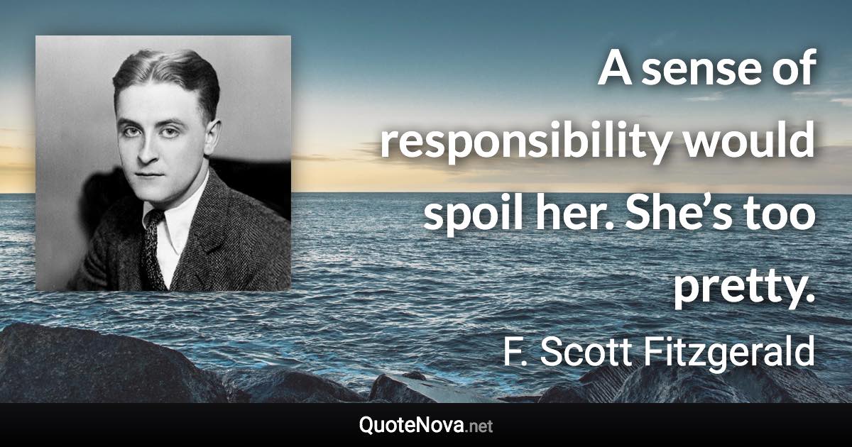 A sense of responsibility would spoil her. She’s too pretty. - F. Scott Fitzgerald quote