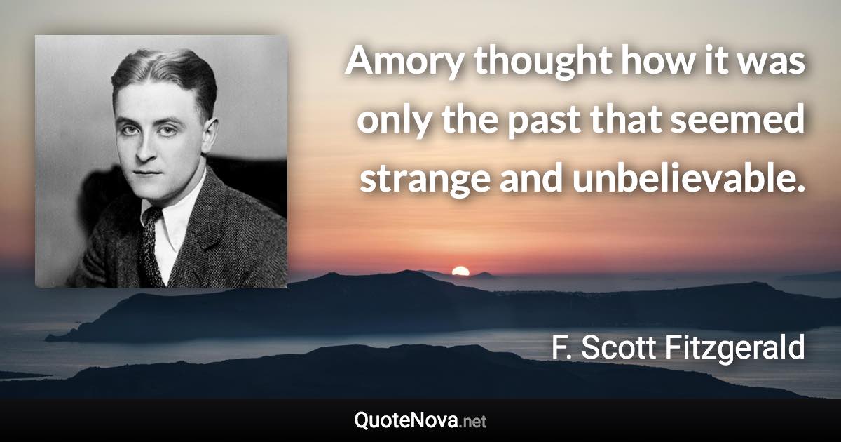 Amory thought how it was only the past that seemed strange and unbelievable. - F. Scott Fitzgerald quote