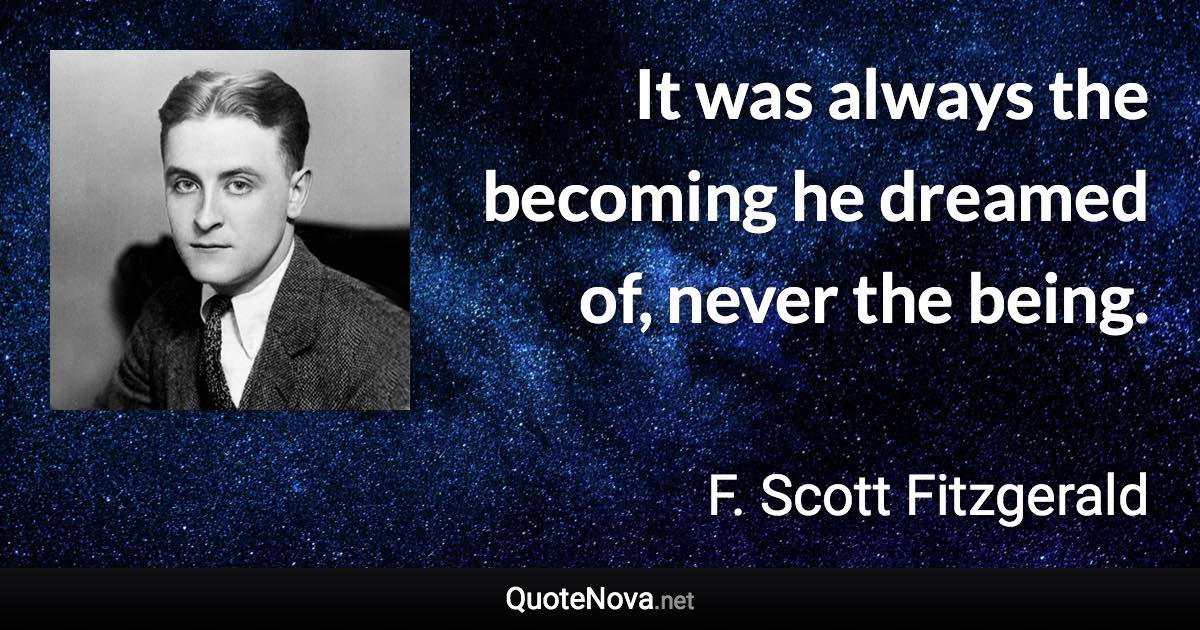 It was always the becoming he dreamed of, never the being. - F. Scott Fitzgerald quote