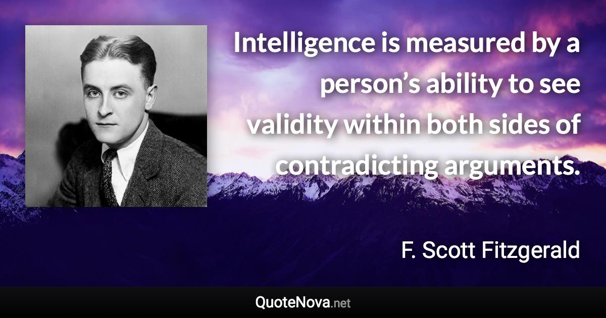 Intelligence is measured by a person’s ability to see validity within both sides of contradicting arguments. - F. Scott Fitzgerald quote