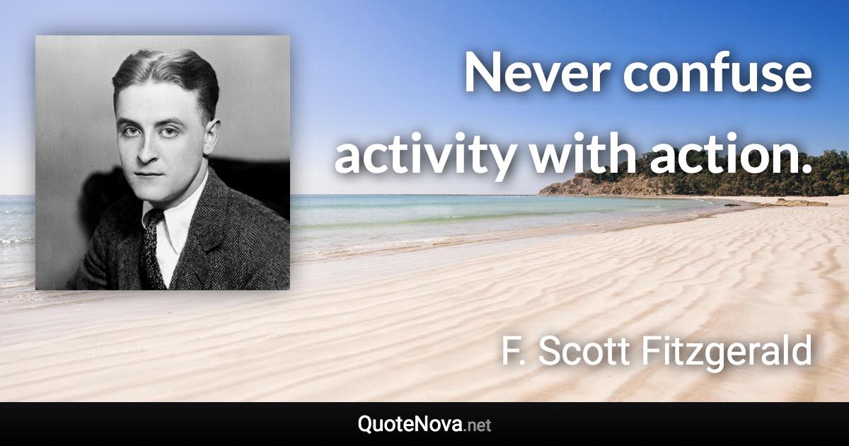 Never confuse activity with action. - F. Scott Fitzgerald quote