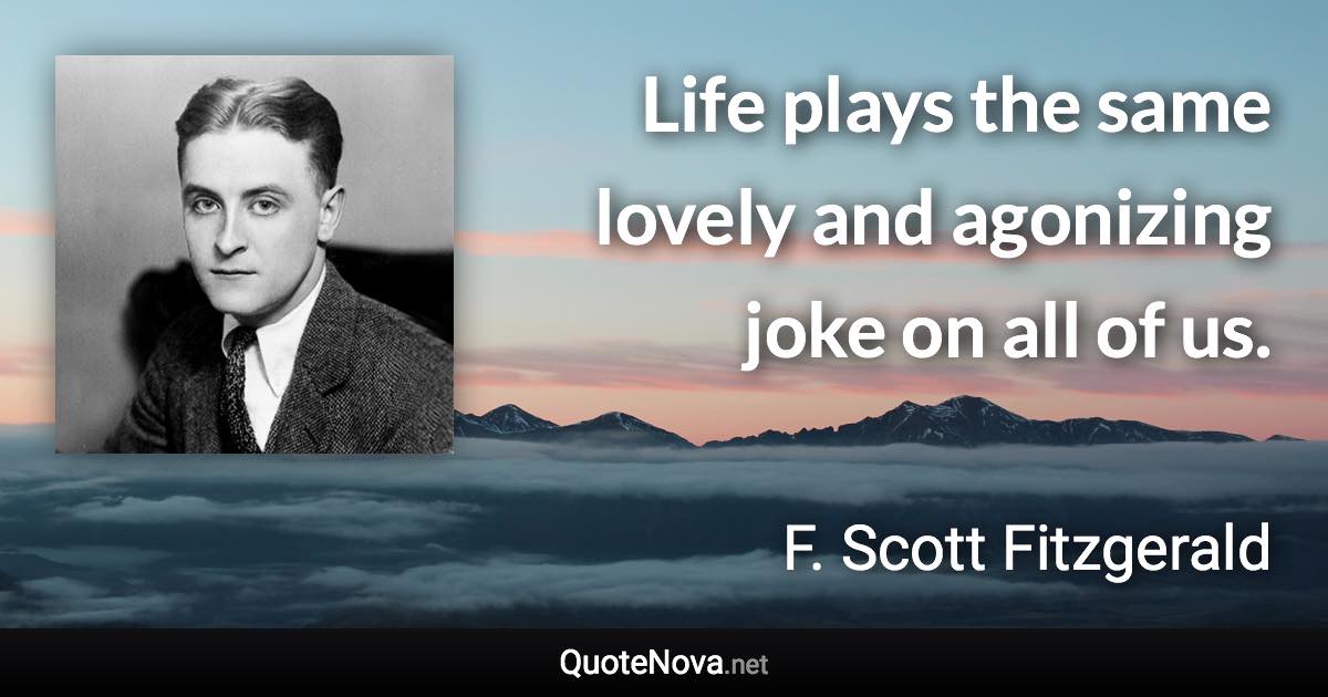 Life plays the same lovely and agonizing joke on all of us. - F. Scott Fitzgerald quote