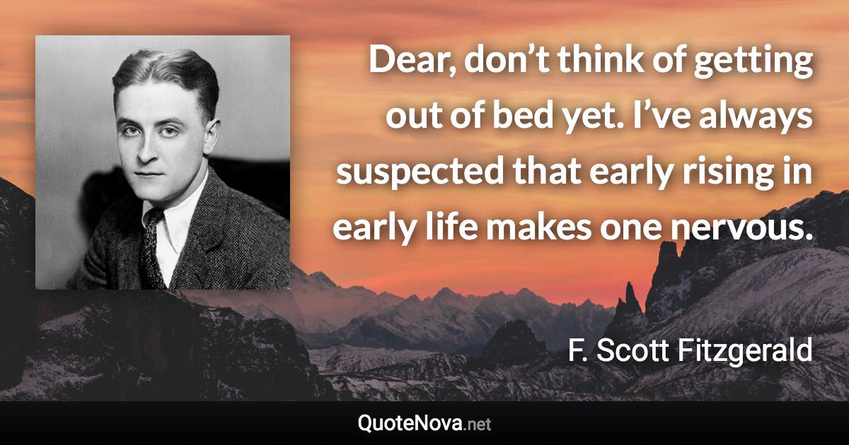 Dear, don’t think of getting out of bed yet. I’ve always suspected that early rising in early life makes one nervous. - F. Scott Fitzgerald quote