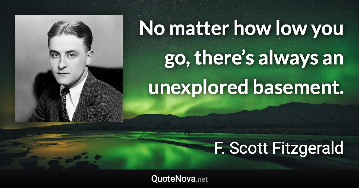 No matter how low you go, there’s always an unexplored basement. - F. Scott Fitzgerald quote