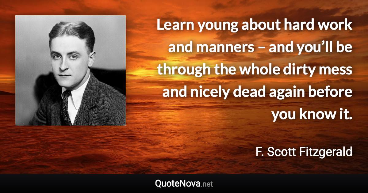 Learn young about hard work and manners – and you’ll be through the whole dirty mess and nicely dead again before you know it. - F. Scott Fitzgerald quote