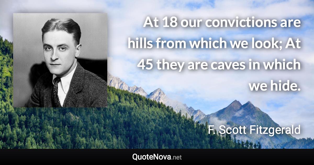 At 18 our convictions are hills from which we look; At 45 they are caves in which we hide. - F. Scott Fitzgerald quote