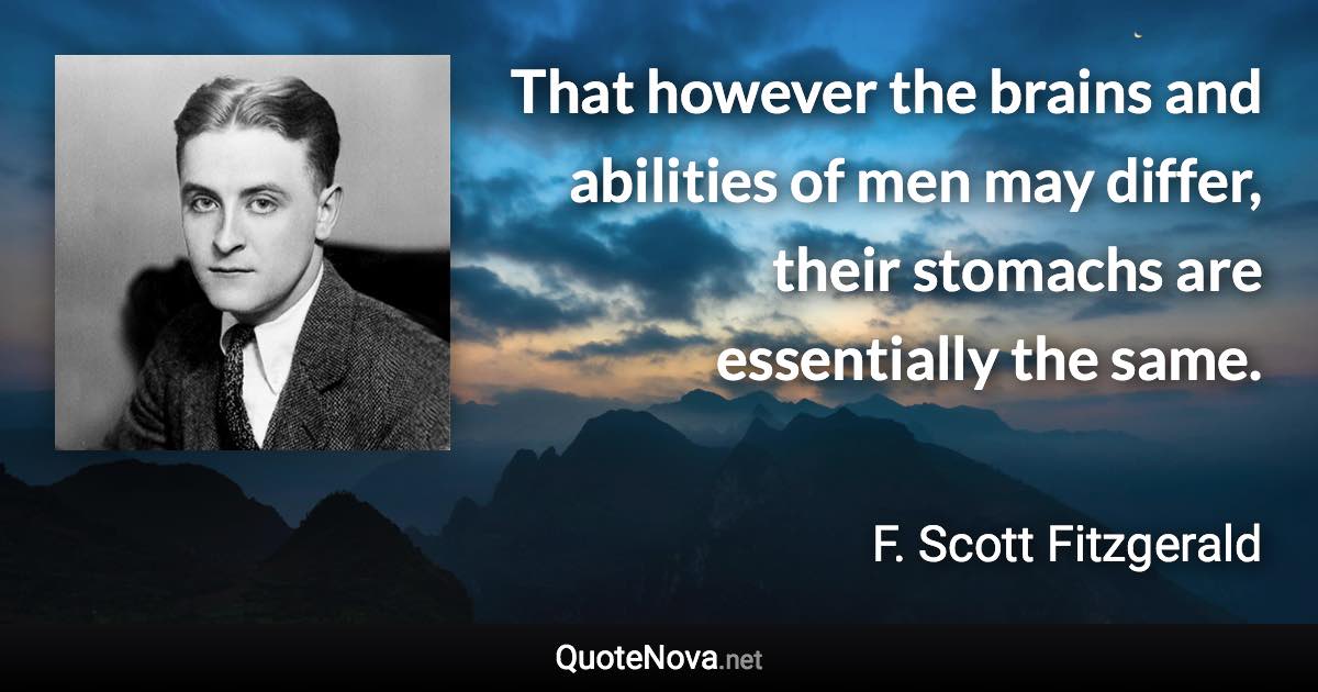 That however the brains and abilities of men may differ, their stomachs are essentially the same. - F. Scott Fitzgerald quote