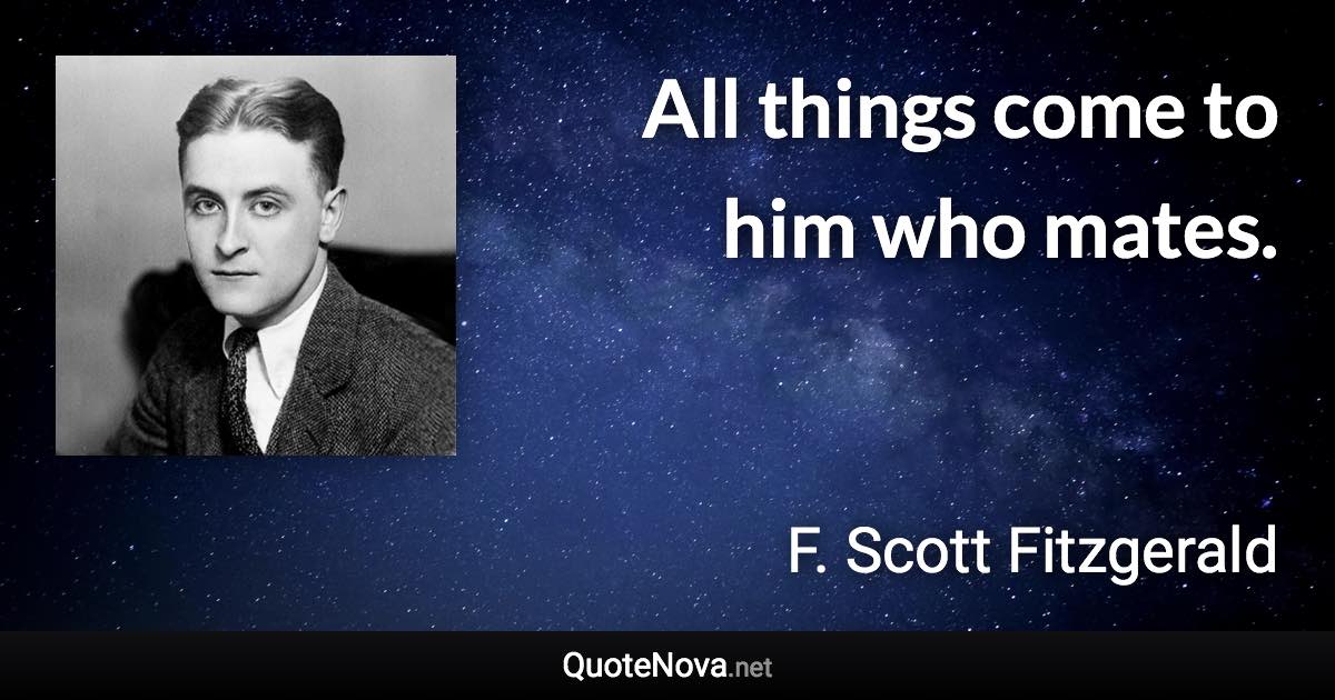 All things come to him who mates. - F. Scott Fitzgerald quote