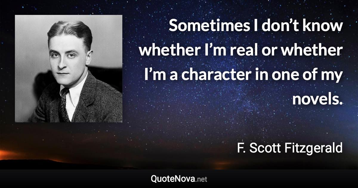 Sometimes I don’t know whether I’m real or whether I’m a character in one of my novels. - F. Scott Fitzgerald quote