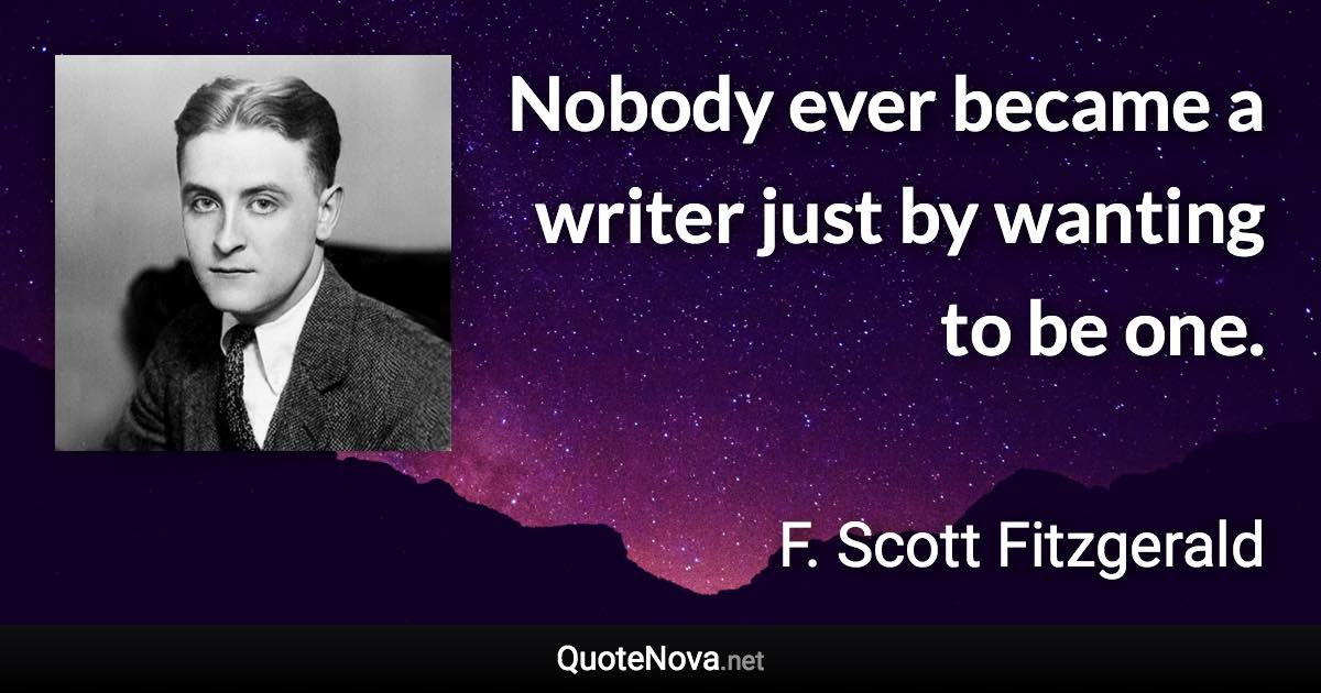 Nobody ever became a writer just by wanting to be one. - F. Scott Fitzgerald quote