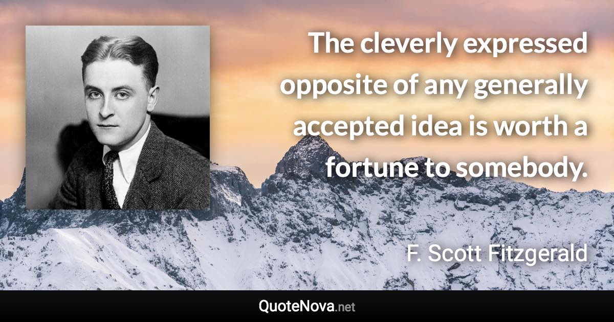 The cleverly expressed opposite of any generally accepted idea is worth a fortune to somebody. - F. Scott Fitzgerald quote