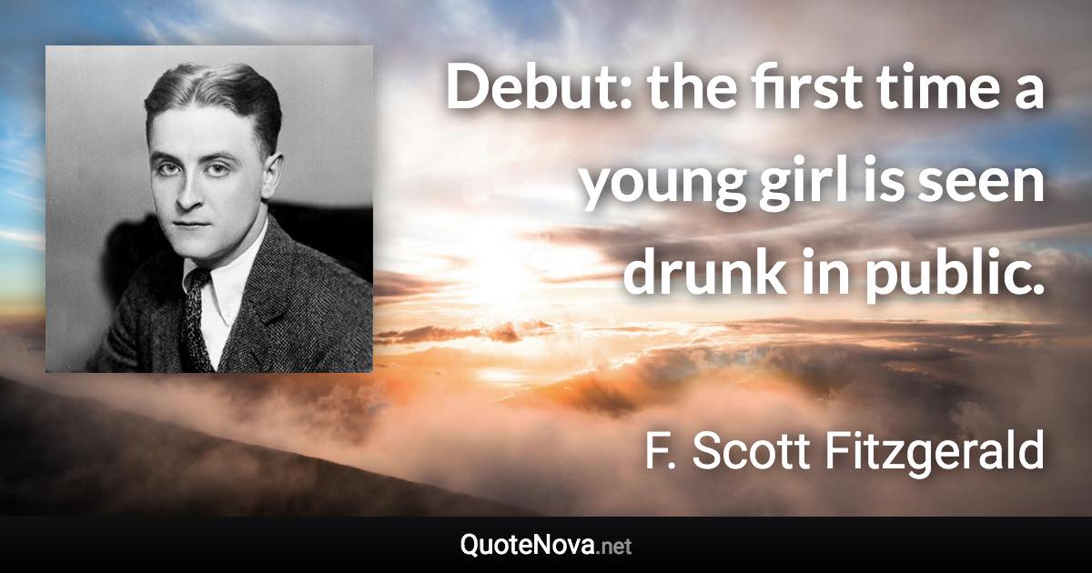 Debut: the first time a young girl is seen drunk in public. - F. Scott Fitzgerald quote