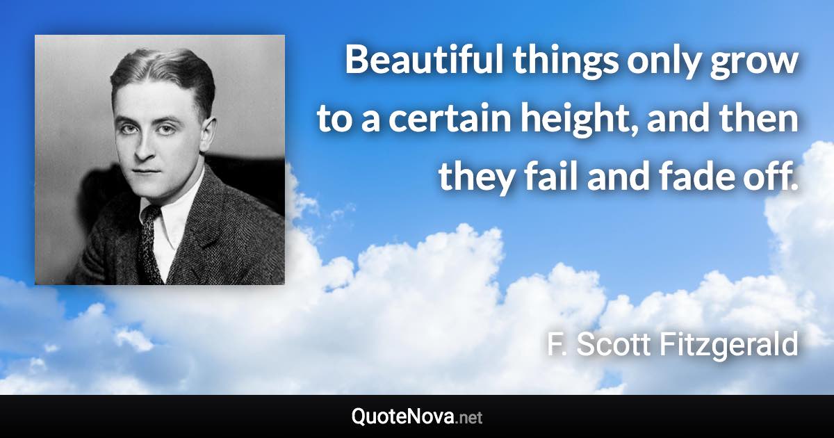 Beautiful things only grow to a certain height, and then they fail and fade off. - F. Scott Fitzgerald quote