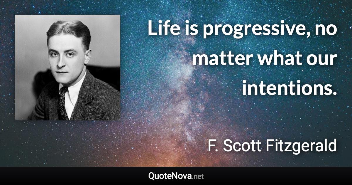 Life is progressive, no matter what our intentions. - F. Scott Fitzgerald quote