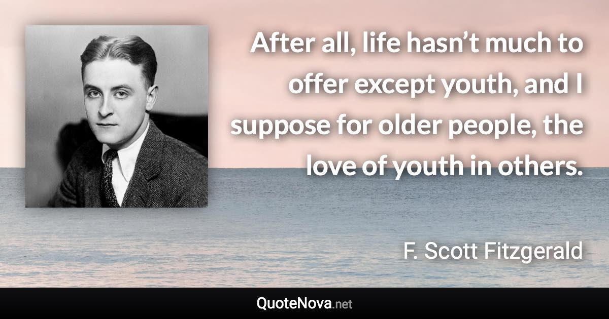 After all, life hasn’t much to offer except youth, and I suppose for older people, the love of youth in others. - F. Scott Fitzgerald quote