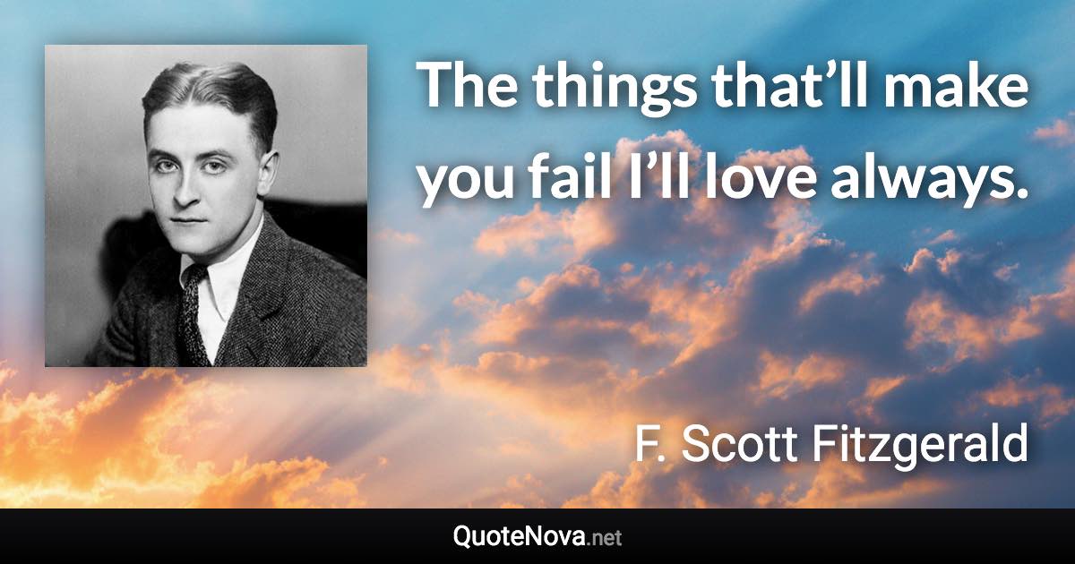 The things that’ll make you fail I’ll love always. - F. Scott Fitzgerald quote