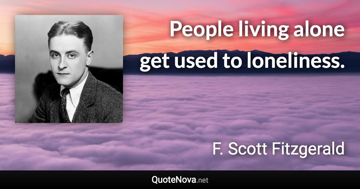 People living alone get used to loneliness. - F. Scott Fitzgerald quote