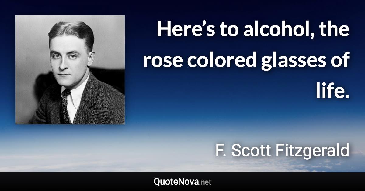 Here’s to alcohol, the rose colored glasses of life. - F. Scott Fitzgerald quote