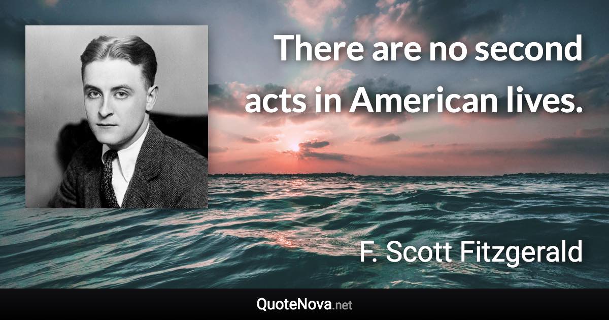 There are no second acts in American lives. - F. Scott Fitzgerald quote