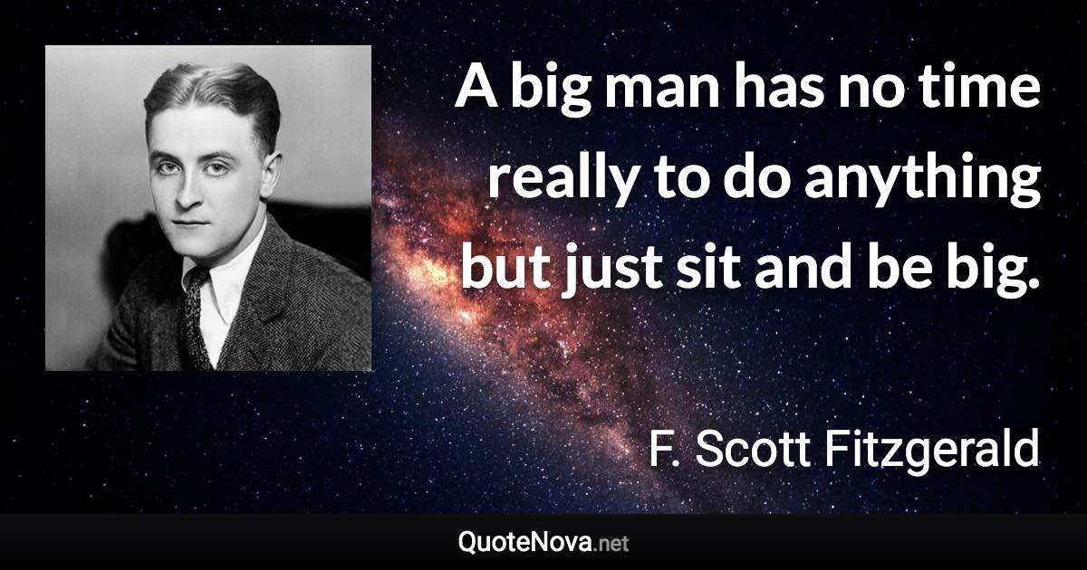 A big man has no time really to do anything but just sit and be big. - F. Scott Fitzgerald quote