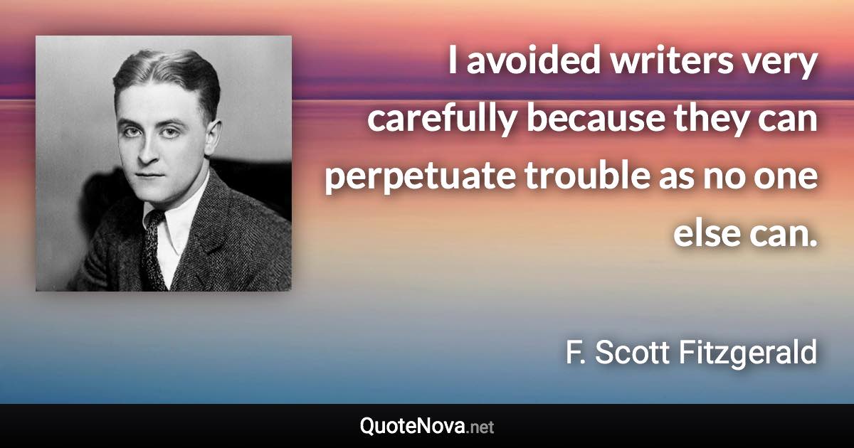 I avoided writers very carefully because they can perpetuate trouble as no one else can. - F. Scott Fitzgerald quote