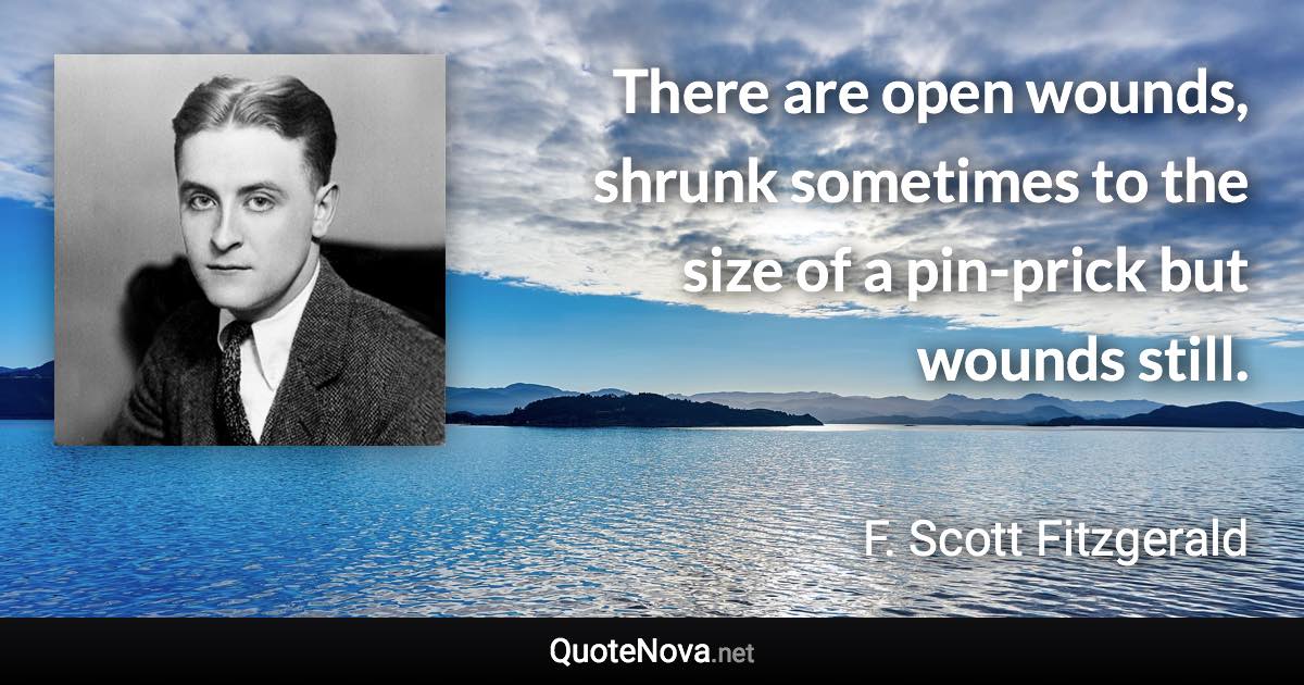 There are open wounds, shrunk sometimes to the size of a pin-prick but wounds still. - F. Scott Fitzgerald quote