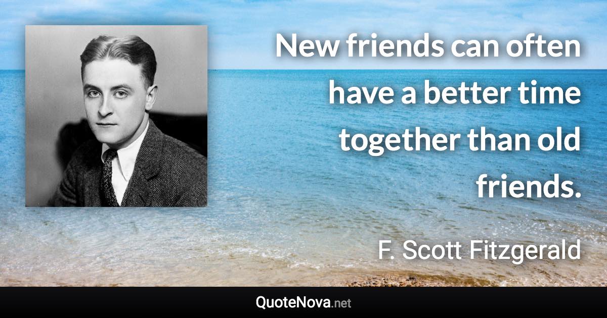 New friends can often have a better time together than old friends. - F. Scott Fitzgerald quote