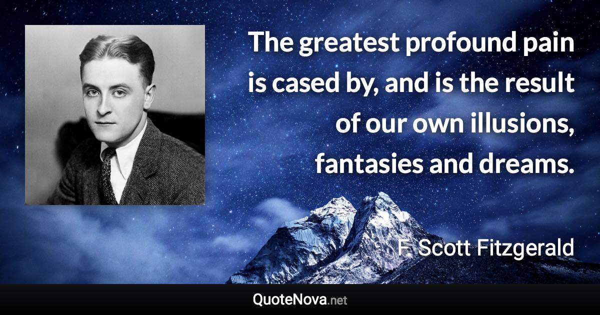 The greatest profound pain is cased by, and is the result of our own illusions, fantasies and dreams. - F. Scott Fitzgerald quote