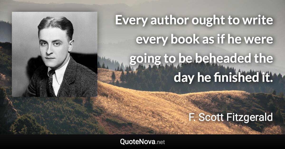 Every author ought to write every book as if he were going to be beheaded the day he finished it. - F. Scott Fitzgerald quote