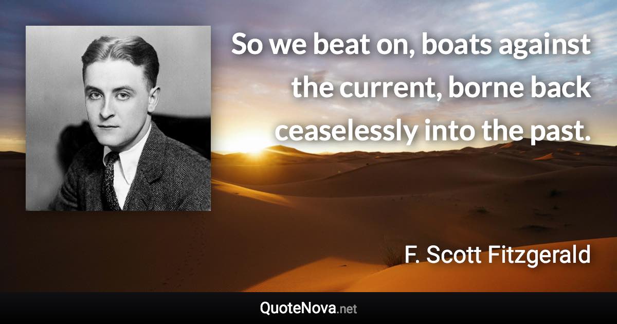 So we beat on, boats against the current, borne back ceaselessly into the past. - F. Scott Fitzgerald quote