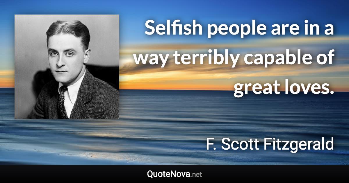 Selfish people are in a way terribly capable of great loves. - F. Scott Fitzgerald quote