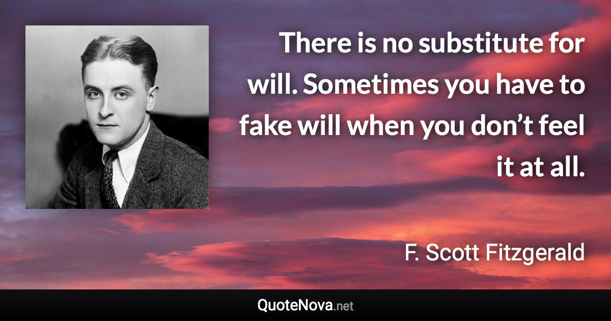 There is no substitute for will. Sometimes you have to fake will when you don’t feel it at all. - F. Scott Fitzgerald quote