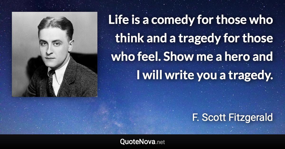 Life is a comedy for those who think and a tragedy for those who feel. Show me a hero and I will write you a tragedy. - F. Scott Fitzgerald quote