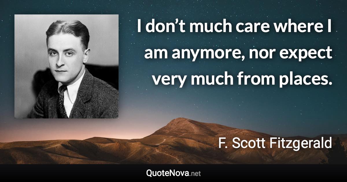 I don’t much care where I am anymore, nor expect very much from places. - F. Scott Fitzgerald quote