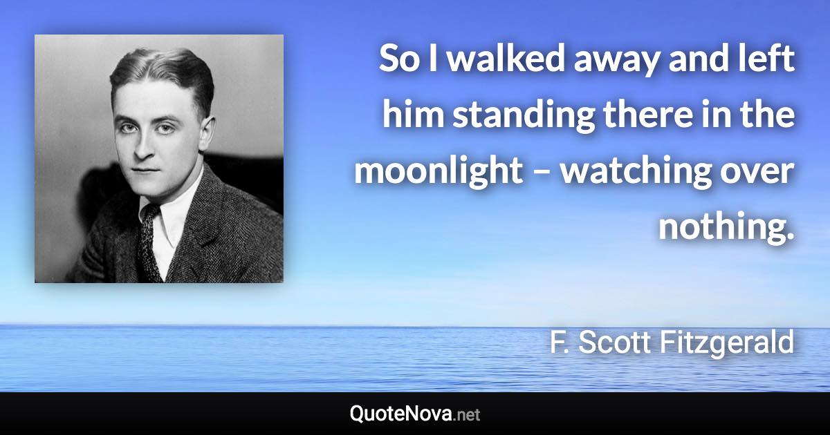 So I walked away and left him standing there in the moonlight – watching over nothing. - F. Scott Fitzgerald quote