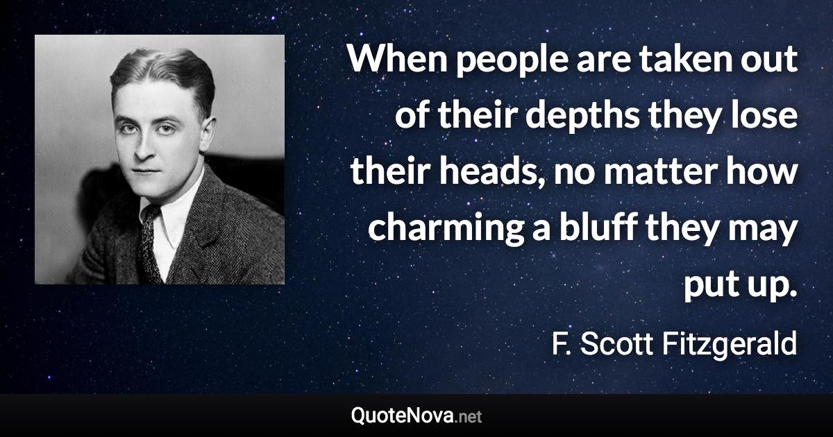 When people are taken out of their depths they lose their heads, no matter how charming a bluff they may put up. - F. Scott Fitzgerald quote