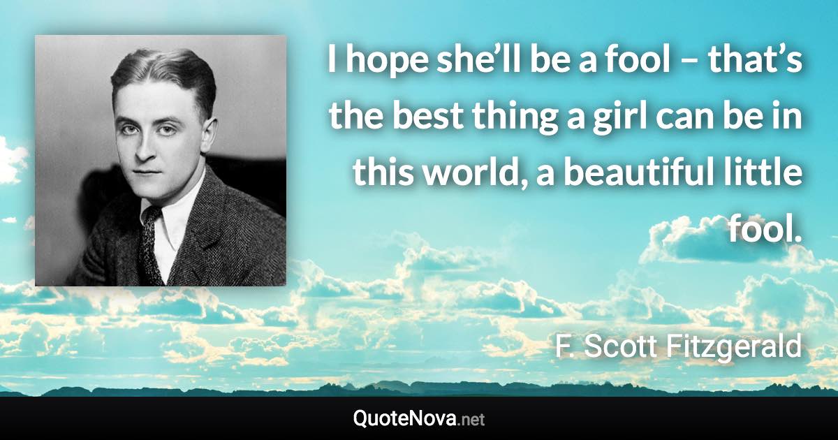 I hope she’ll be a fool – that’s the best thing a girl can be in this world, a beautiful little fool. - F. Scott Fitzgerald quote