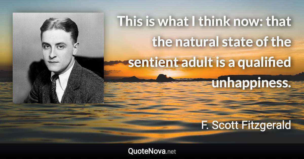 This is what I think now: that the natural state of the sentient adult is a qualified unhappiness. - F. Scott Fitzgerald quote