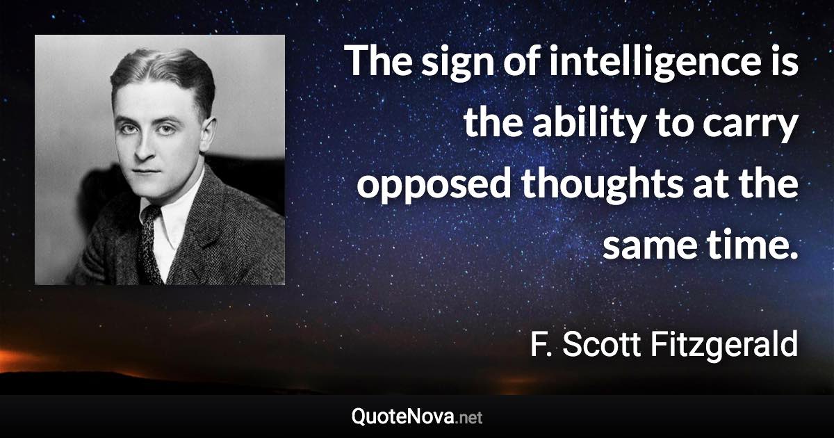 The sign of intelligence is the ability to carry opposed thoughts at the same time. - F. Scott Fitzgerald quote