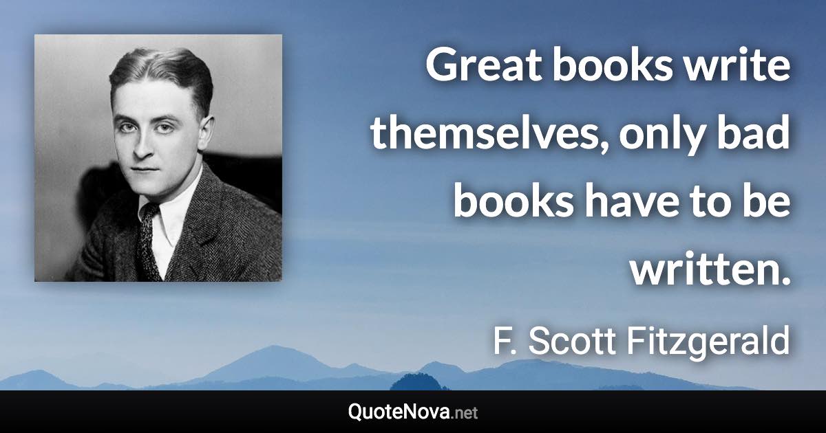 Great books write themselves, only bad books have to be written. - F. Scott Fitzgerald quote